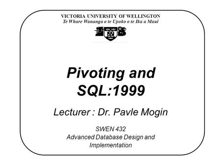 VICTORIA UNIVERSITY OF WELLINGTON Te Whare Wananga o te Upoko o te Ika a Maui SWEN 432 Advanced Database Design and Implementation Pivoting and SQL:1999.