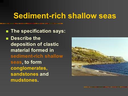 Sediment-rich shallow seas The specification says: Describe the deposition of clastic material formed in sediment-rich shallow seas, to form conglomerates,