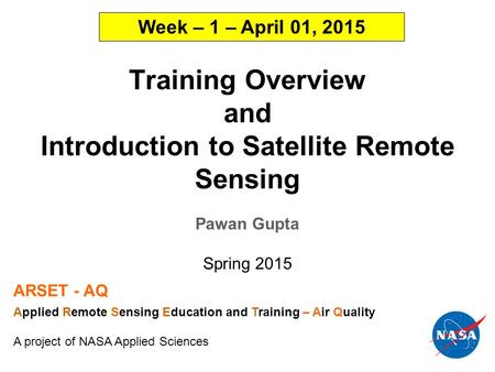 Training Overview and Introduction to Satellite Remote Sensing Pawan Gupta Spring 2015 ARSET - AQ Applied Remote Sensing Education and Training – Air Quality.