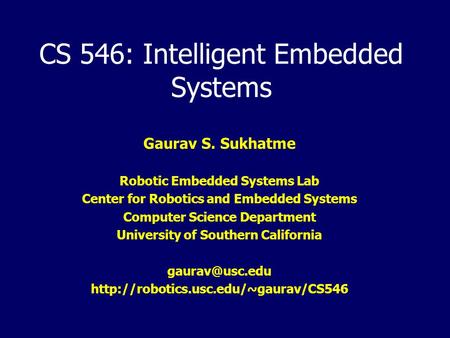 CS 546: Intelligent Embedded Systems Gaurav S. Sukhatme Robotic Embedded Systems Lab Center for Robotics and Embedded Systems Computer Science Department.