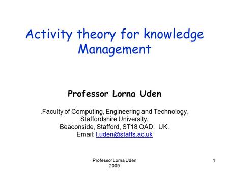 Professor Lorna Uden 2009 1 Activity theory for knowledge Management Professor Lorna Uden.Faculty of Computing, Engineering and Technology, Staffordshire.