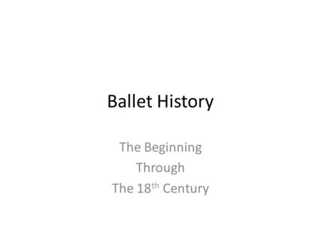 Ballet History The Beginning Through The 18 th Century.