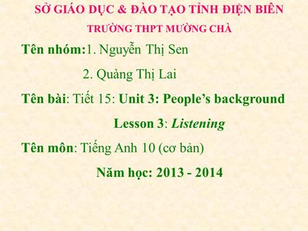 SỞ GIÁO DỤC & ĐÀO TẠO TỈNH ĐIỆN BIÊN TRƯỜNG THPT MƯỜNG CHÀ Tên nhóm:1. Nguyễn Thị Sen 2. Quàng Thị Lai Tên bài: Tiết 15: Unit 3: People’s background Lesson.