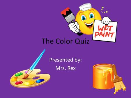 The Color Quiz Presented by: Mrs. Rex.