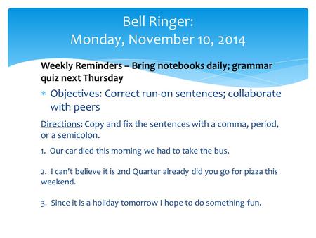 Weekly Reminders – Bring notebooks daily; grammar quiz next Thursday  Objectives: Correct run-on sentences; collaborate with peers Directions: Copy and.