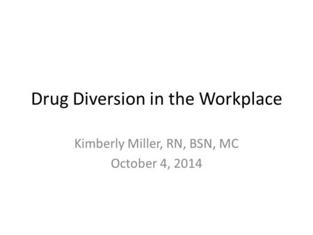 Drug Diversion in the Workplace Kimberly Miller, RN, BSN, MC October 4, 2014.