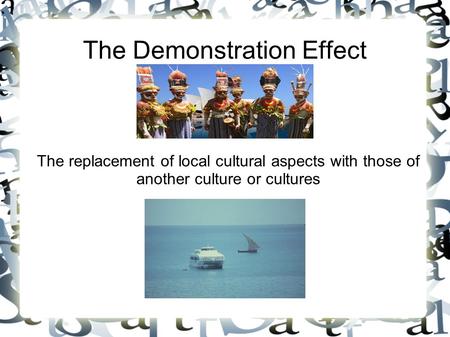 The Demonstration Effect The replacement of local cultural aspects with those of another culture or cultures.