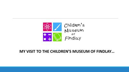 MY VISIT TO THE CHILDREN’S MUSEUM OF FINDLAY…. Hooray! I’m going to the Children’s Museum of Findlay today! It will be so much FUN!