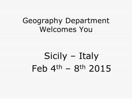 Geography Department Welcomes You Sicily – Italy Feb 4 th – 8 th 2015.