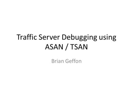 Traffic Server Debugging using ASAN / TSAN Brian Geffon.