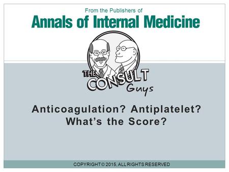Anticoagulation? Antiplatelet? What’s the Score? COPYRIGHT © 2015, ALL RIGHTS RESERVED From the Publishers of.