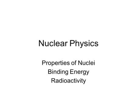 Nuclear Physics Properties of Nuclei Binding Energy Radioactivity.