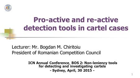 1 Pro-active and re-active detection tools in cartel cases Lecturer: Mr. Bogdan M. Chiritoiu President of Romanian Competition Council ICN Annual Conference,