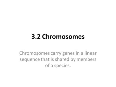 3.2 Chromosomes Chromosomes carry genes in a linear sequence that is shared by members of a species.