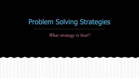 Problem Solving Strategies What strategy is best?.