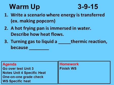 Warm Up3-9-15 1.Write a scenario where energy is transferred (ex. making popcorn) 2.A hot frying pan is immersed in water. Describe how heat flows. 3.Turning.