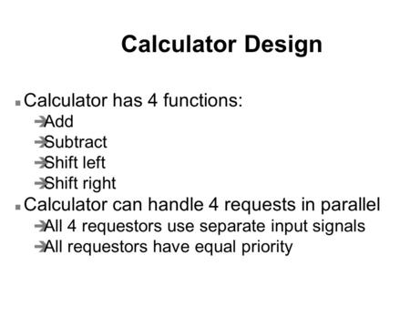Calculator Design n Calculator has 4 functions: è Add è Subtract è Shift left è Shift right n Calculator can handle 4 requests in parallel è All 4 requestors.