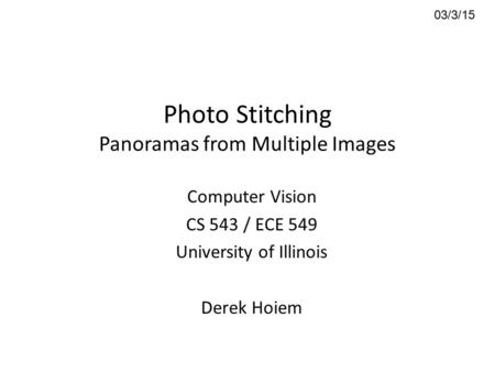 Photo Stitching Panoramas from Multiple Images Computer Vision CS 543 / ECE 549 University of Illinois Derek Hoiem 03/3/15.