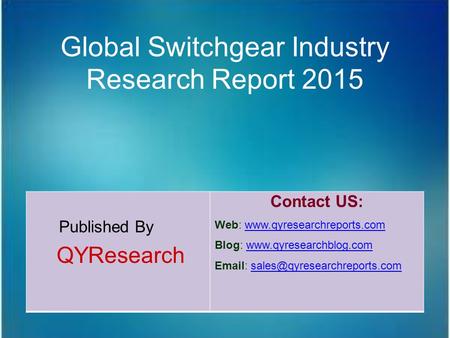 Global Switchgear Industry Research Report 2015 Published By QYResearch Contact US: Web: www.qyresearchreports.comwww.qyresearchreports.com Blog: www.qyresearchblog.comwww.qyresearchblog.com.