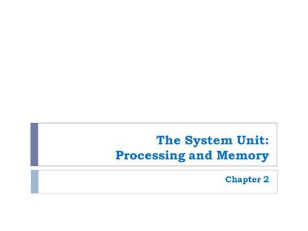 The System Unit: Processing and Memory Chapter 2.