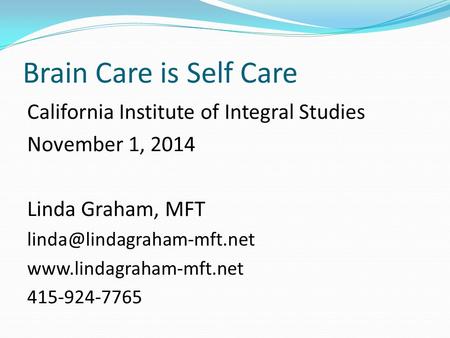 Brain Care is Self Care California Institute of Integral Studies November 1, 2014 Linda Graham, MFT  415-924-7765.