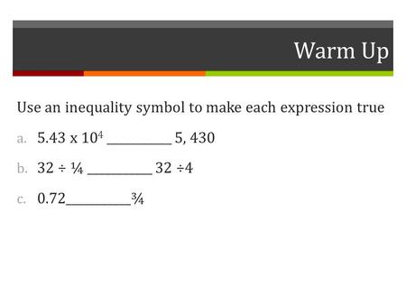 Warm Up Use an inequality symbol to make each expression true a. 5.43 x 10 4 ___________ 5, 430 b. 32 ÷ ¼ ___________ 32 ÷4 c. 0.72___________¾.