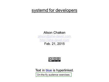 Systemd for developers Alison Chaiken  Feb. 21, 2015 Text in blue is hyperlinked. On-the-fly audience exercises.