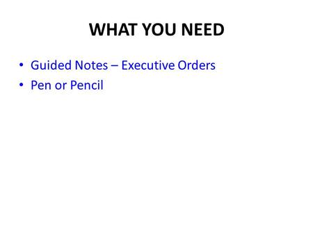 WHAT YOU NEED Guided Notes – Executive Orders Pen or Pencil.
