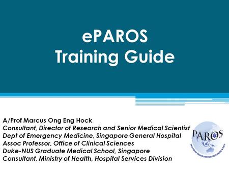EPAROS Training Guide A/Prof Marcus Ong Eng Hock Consultant, Director of Research and Senior Medical Scientist Dept of Emergency Medicine, Singapore General.