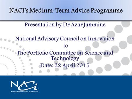 NACI’s Medium-Term Policy Programme Presentation by Prof Cheryl de La Rey Chairperson National Advisory Council on Innovation Date: 10 February 2015 1.