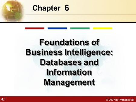 6.1 © 2007 by Prentice Hall 6 Chapter Foundations of Business Intelligence: Databases and Information Management.