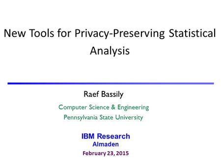 Raef Bassily Computer Science & Engineering Pennsylvania State University New Tools for Privacy-Preserving Statistical Analysis IBM Research Almaden February.