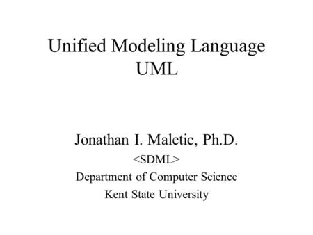 Unified Modeling Language UML Jonathan I. Maletic, Ph.D. Department of Computer Science Kent State University.