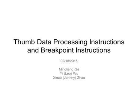 Thumb Data Processing Instructions and Breakpoint Instructions 02/18/2015 Mingliang Ge Yi (Leo) Wu Xinuo (Johnny) Zhao.