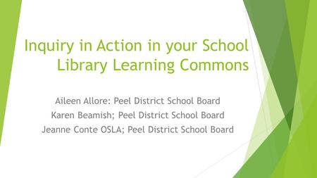Inquiry in Action in your School Library Learning Commons Aileen Allore: Peel District School Board Karen Beamish; Peel District School Board Jeanne Conte.