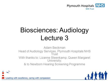 Biosciences: Audiology Lecture 3 Adam Beckman Head of Audiology Services, Plymouth Hospitals NHS Trust With thanks to: Lizanne Steenkamp, Queen Margaret.