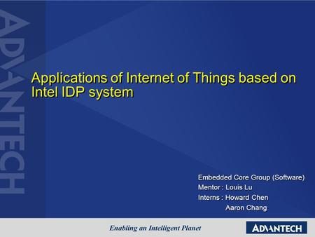 Applications of Internet of Things based on Intel IDP system Embedded Core Group (Software) Mentor : Louis Lu Interns : Howard Chen Aaron Chang Aaron Chang.