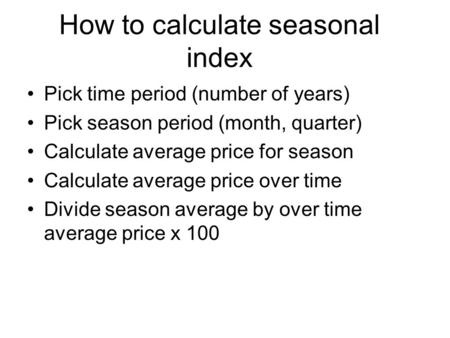 How to calculate seasonal index Pick time period (number of years) Pick season period (month, quarter) Calculate average price for season Calculate average.