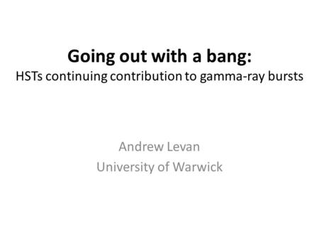 Going out with a bang: HSTs continuing contribution to gamma-ray bursts Andrew Levan University of Warwick.