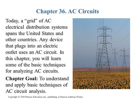 Copyright © 2008 Pearson Education, Inc., publishing as Pearson Addison-Wesley Chapter 36. AC Circuits Today, a “grid” of AC electrical distribution systems.