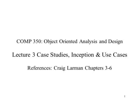 COMP 350: Object Oriented Analysis and Design Lecture 3 Case Studies, Inception & Use Cases References: Craig Larman Chapters 3-6.