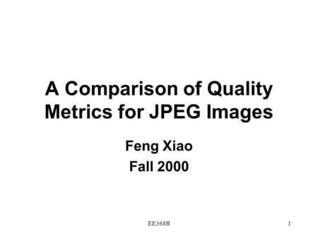 EE368B1 A Comparison of Quality Metrics for JPEG Images Feng Xiao Fall 2000.