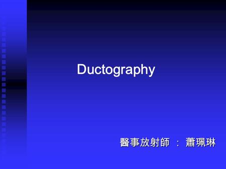 Ductography 醫事放射師 ： 蕭珮琳. What is Ductography? Ductography is an X ray examination that uses mammography, and a contrast material to obtain pictures, of.