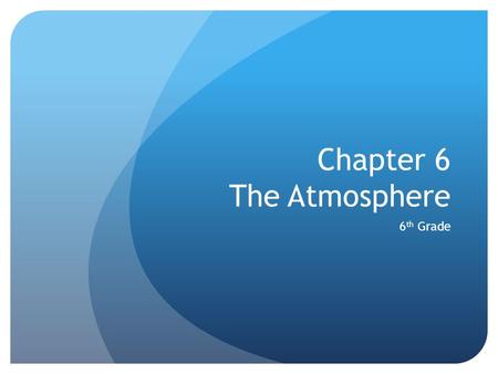 Chapter 6 The Atmosphere 6 th Grade. Section 1 The atmosphere is a mixture of gases that surrounds the earth. It contains the oxygen you breathe and protects.