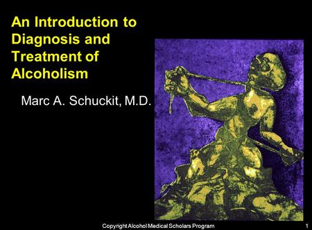 An Introduction to Diagnosis and Treatment of Alcoholism Marc A. Schuckit, M.D. Copyright Alcohol Medical Scholars Program1.