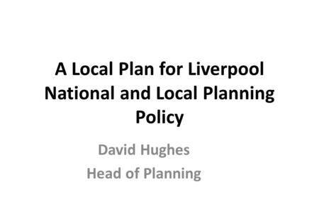 A Local Plan for Liverpool National and Local Planning Policy David Hughes Head of Planning.