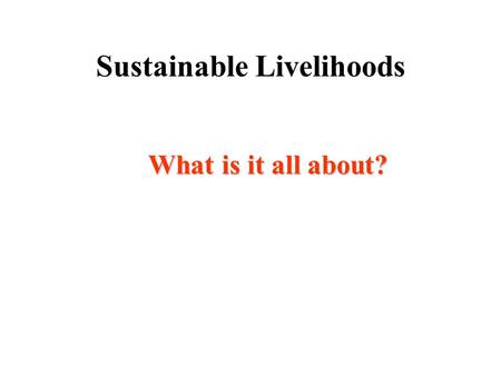 Sustainable Livelihoods What is it all about? Aims of this session You will : *be familiar with the SL principles and SL framework *See where CNR fits.