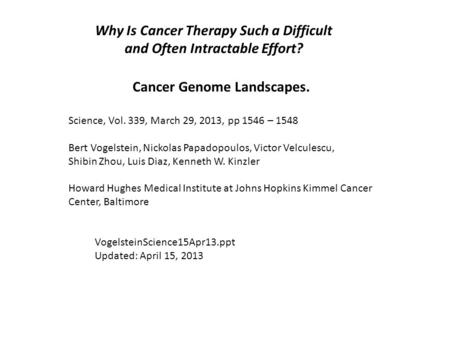VogelsteinScience15Apr13.ppt Updated: April 15, 2013 Why Is Cancer Therapy Such a Difficult and Often Intractable Effort? Cancer Genome Landscapes. Science,