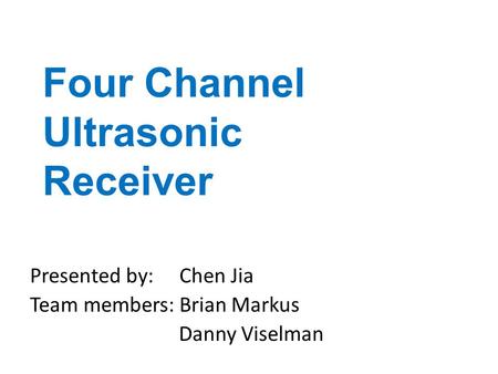 Four Channel Ultrasonic Receiver Presented by: Chen Jia Team members: Brian Markus Danny Viselman.