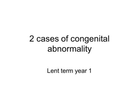 2 cases of congenital abnormality Lent term year 1.